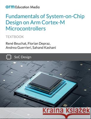 Fundamentals of System-on-Chip Design on Arm Cortex-M Microcontrollers Ren Beuchat Florian Depraz Sahand Kashani 9781911531333 Arm Education Media