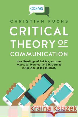 Critical Theory of Communication: New Readings of Lukács, Adorno, Marcuse, Honneth and Habermas in the Age of the Internet Fuchs, Christian 9781911534044