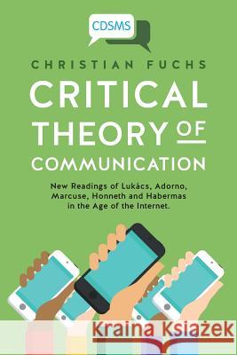 Critical Theory of Communication: New Readings of Lukács, Adorno, Marcuse, Honneth and Habermas in the Age of the Internet Fuchs, Christian 9781911534044 University of Westminster Press