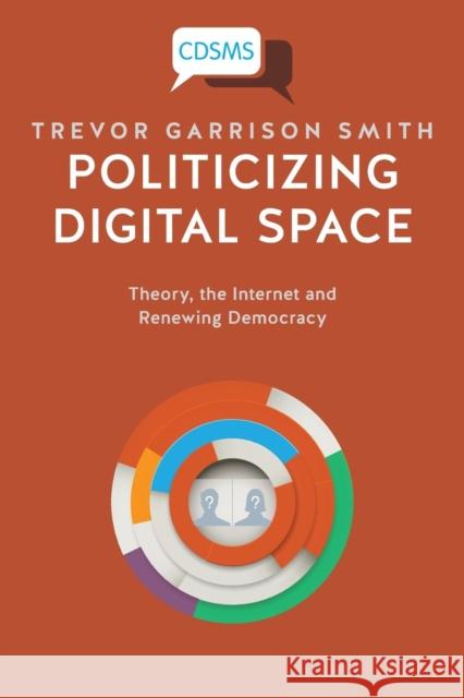 Politicizing Digital Space: Theory, the Internet, and Renewing Democracy Trevor Garrison Smith 9781911534402 University of Westminster Press