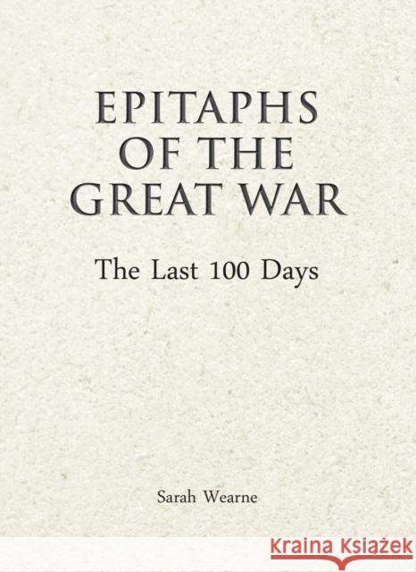 Epitaphs of The Great War: The Last 100 Days Sarah Wearne 9781911604624 Unicorn Publishing Group