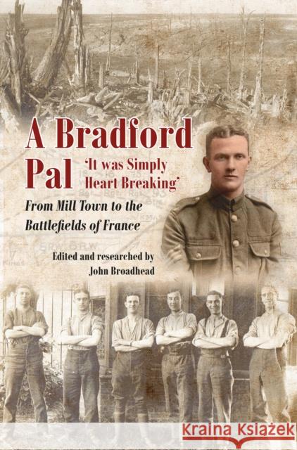 A Bradford Pal: ‘It was Simply Heart Breaking’ – From Mill Town to the Battlefields of France John Broadhead 9781911604945