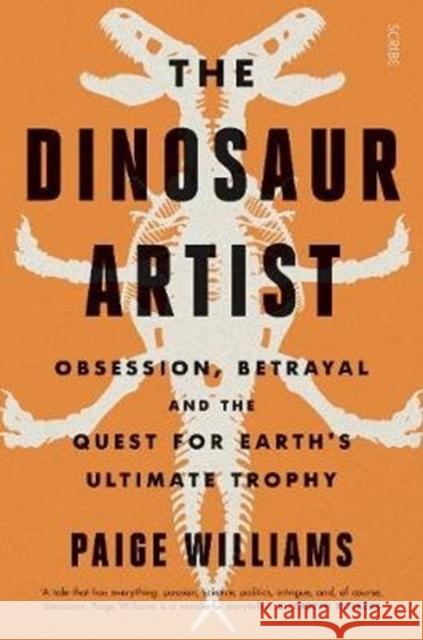 The Dinosaur Artist: obsession, betrayal, and the quest for Earth’s ultimate trophy Paige Williams 9781911617907 Scribe Publications