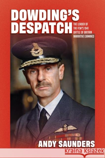 Dowding's Despatch: The Leader of the Few's 1941 Battle of Britain Narrative Examined and Explained Andy Saunders 9781911621959
