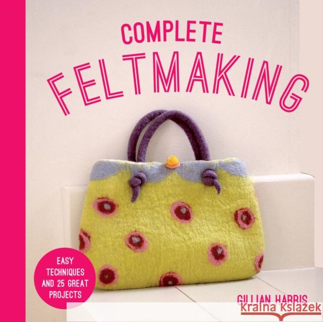 Complete Feltmaking: Easy Techniques and 25 Great Projects Harris, Gillian 9781911624424