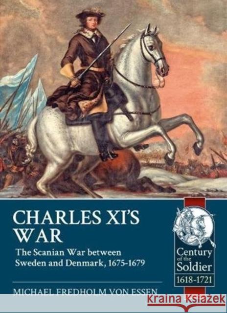 Charles Xi's War: The Scanian War Between Sweden and Denmark, 1675-1679 Michael Fredholm von Essen 9781911628002 Helion & Company