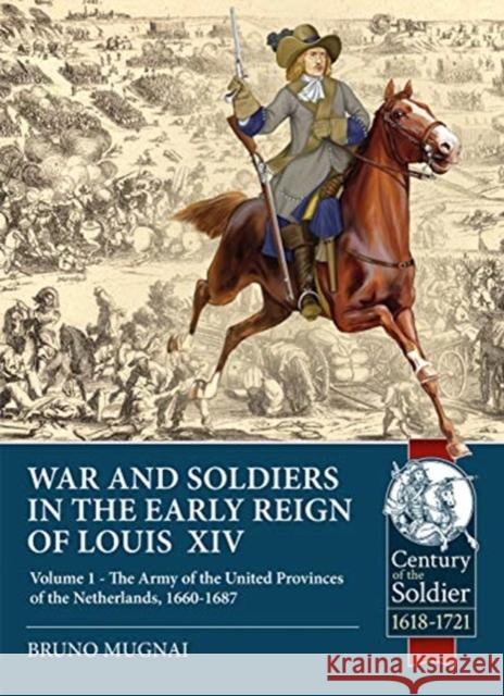 Wars and Soldiers in the Early Reign of Louis XIV: Volume 1 - The Army of the United Provinces of the Netherlands, 1660-1687 Bruno Mugnai 9781911628590 Helion & Company