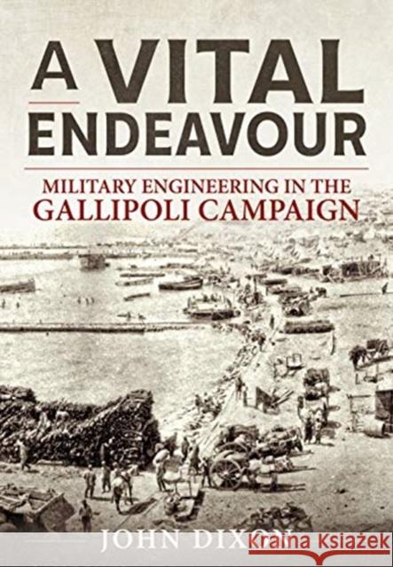 A Vital Endeavour: Mlitary Engineering in the Gallipoli Campaign John Dixon 9781911628897