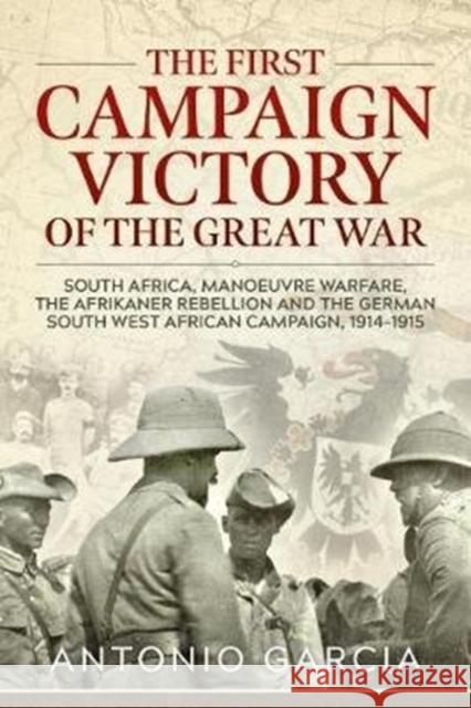 The First Campaign Victory of the Great War: South Africa, Manoeuvre Warfare, the Afrikaner Rebellion and the German South West African Campaign, 1914-1915. Antonio Garcia 9781911628941