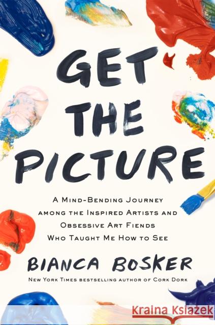 Get the Picture: A Mind-Bending Journey among the Inspired Artists and Obsessive Art Fiends Who Taught Me How to See Bianca Bosker 9781911630470