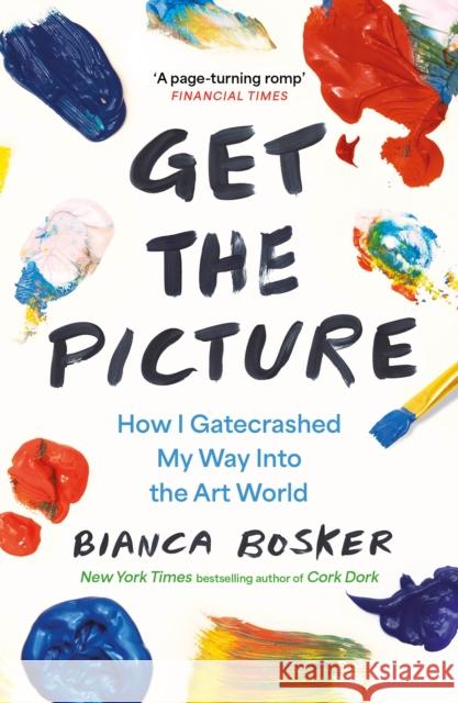 Get the Picture: How I Gatecrashed My Way Into the Art World Bianca Bosker 9781911630487