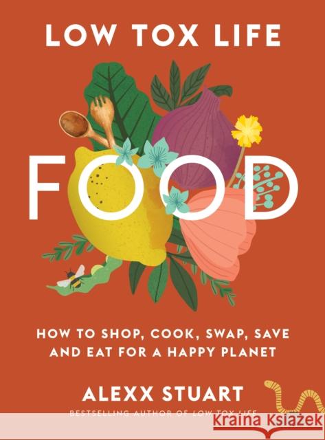 Low Tox Life Food: How to shop, cook, swap, save and eat for a happy planet Alexx Stuart 9781911632894