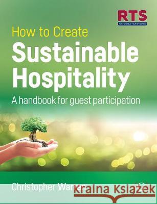 How to Create Sustainable Hospitality: A handbook for guest participation Christopher Warren, PhD, MSc, Dip Ad, Trainer & Assessor (Cert IV) (Founder of My Green Butler and Research Fellow at Gr 9781911635659