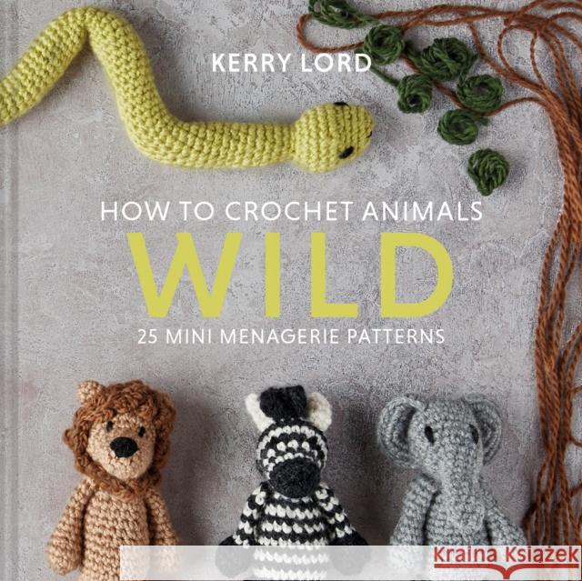 How to Crochet Animals: Wild: 25 Mini Menagerie Patterns Kerry Lord 9781911641773 Pavilion Books