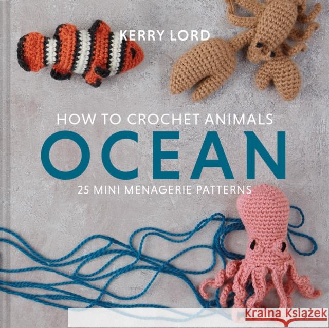 How to Crochet Animals: Ocean: 25 Mini Menagerie Patterns Kerry Lord 9781911641797 HarperCollins Publishers