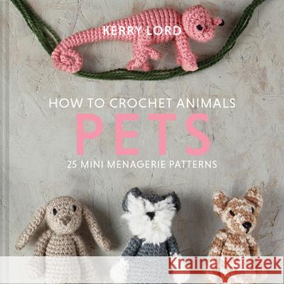 How to Crochet Animals: Pets: 25 Mini Menagerie Patterns Kerry Lord 9781911641810