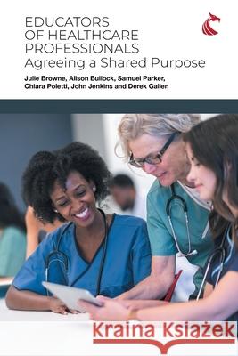 Educators of Healthcare Professionals: Agreeing a Shared Purpose Julie Browne Alison Bullock Samuel Parker 9781911653240 Ubiquity Press (Cardiff University Press)