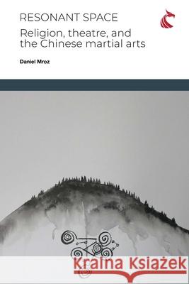 Resonant Space: Religion, Theatre, and the Chinese Martial Arts Daniel Charles Mroz 9781911653561 Ubiquity Press (Cardiff University Press)