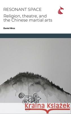 Resonant Space: Religion, Theatre, and the Chinese Martial Arts Daniel Charles Mroz 9781911653578 Ubiquity Press (Cardiff University Press)