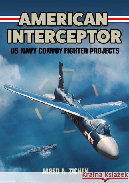 American Interceptor: US Navy Convoy Fighter Projects Jared A. Zichek 9781911658948 Mortons Media Group