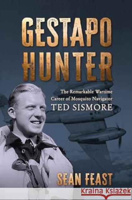 Gestapo Hunter: The Remarkable Wartime Career of Mosquito Navigator Ted Sismore Sean Feast 9781911714118