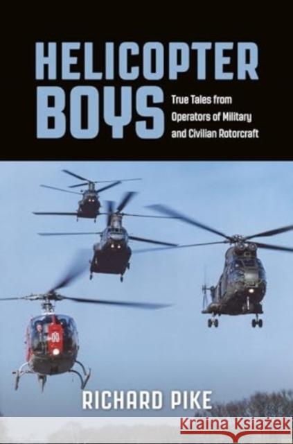 Helicopter Boys: True Tales from Operators of Military and Civilian Rotorcraft Richard Pike 9781911714149 Grub Street Publishing