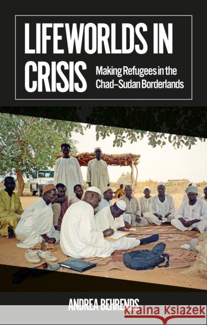 Lifeworlds in Crisis: Making Refugees in the Chad–Sudan Borderlands Andrea Behrends 9781911723226