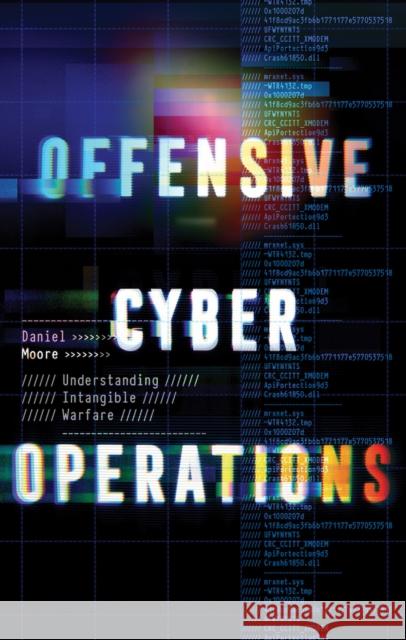 Offensive Cyber Operations: Understanding Intangible Warfare Daniel Moore 9781911723325 C Hurst & Co Publishers Ltd