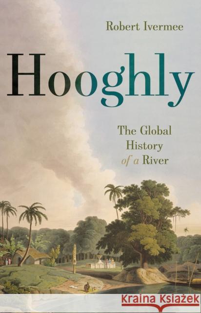 Hooghly: The Global History of a River Robert Ivermee 9781911723349 C Hurst & Co Publishers Ltd