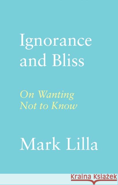 Ignorance and Bliss: On Wanting Not to Know Mark Lilla 9781911723523