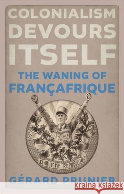 Colonialism Devours Itself: The Waning of Francafrique Gerard Prunier 9781911723653 C Hurst & Co Publishers Ltd