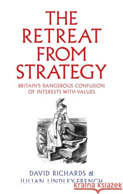 The Retreat from Strategy: Britain’s Dangerous Confusion of Interests with Values Julian Lindley-French 9781911723677 C Hurst & Co Publishers Ltd