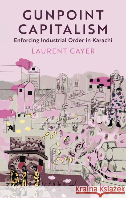 Gunpoint Capitalism: Enforcing Industrial Order in Karachi Laurent Gayer 9781911723783