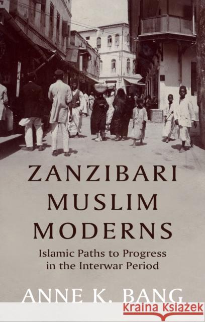 Zanzibari Muslim Moderns: Islamic Paths to Progress in the Interwar Period Anne K. Bang 9781911723820 C Hurst & Co Publishers Ltd