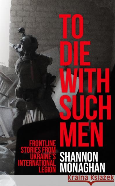 To Die With Such Men: Frontline Stories from Ukraine’s International Legion Shannon Monaghan 9781911723899 C Hurst & Co Publishers Ltd