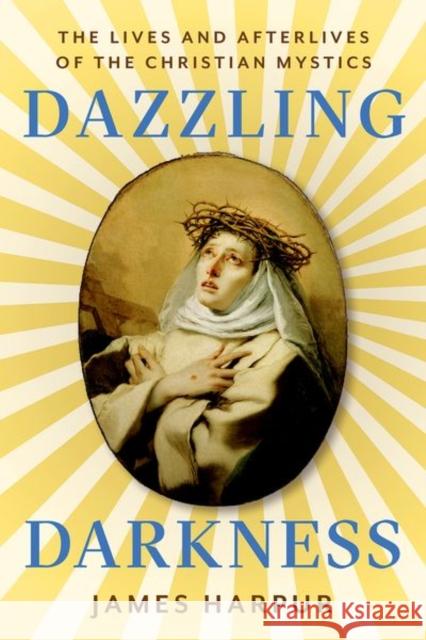 Dazzling Darkness: The Lives and Afterlives of the Christian Mystics James Harpur 9781911723905