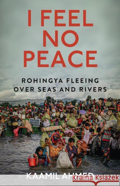 I Feel No Peace: Rohingya Fleeing Over Seas & Rivers Kaamil Ahmed 9781911723929 C Hurst & Co Publishers Ltd