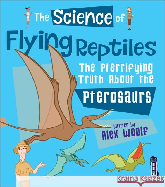 The Science of Flying Reptiles: The Pterrifying Truth about the Pterosaurs Alex Woolf   9781912006380 Salariya Book Company Ltd