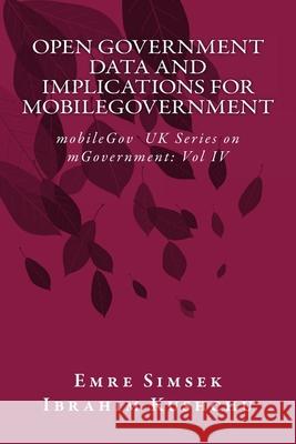 Open Government Data and Implications for mobileGovernment: Towards a More Transparent and Efficient Governance Ibrahim Kushchu Emre Simsek 9781912037704 Mobilegov UK