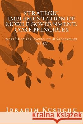Strategic Implementation of mobileGovernment: core principles: mobileGov UK's Series on mGovernment: Vol III Ibrahim Kushchu 9781912037711