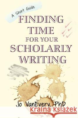 Finding Time for your Scholarly Writing: A Short Guide Jo VanEvery 9781912040704 Jo VanEvery