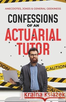 Confessions of an Actuarial Tutor: Anecdotes, Jokes & General Geekiness John Lee 9781912045860 John Spencer Writes