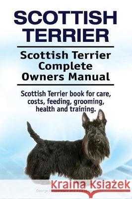 Scottish Terrier. Scottish Terrier Complete Owners Manual. Scottish Terrier book for care, costs, feeding, grooming, health and training. Moore, Asia 9781912057078