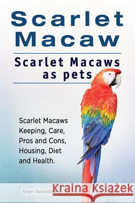 Scarlet Macaw. Scarlet Macaws as pets. Scarlet Macaws Keeping, Care, Pros and Cons, Housing, Diet and Health. Rodendale, Roger 9781912057672 Imb Publishing Scarlet Macaw