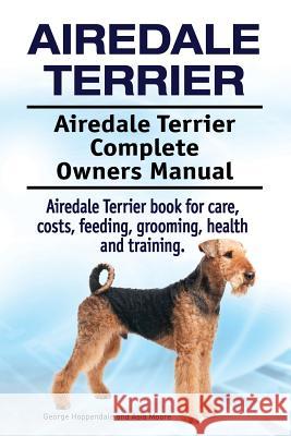 Airedale Terrier. Airedale Terrier Complete Owners Manual. Airedale Terrier book for care, costs, feeding, grooming, health and training. Moore, Asia 9781912057719
