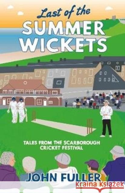 Last Of The Summer Wickets: Tales from the Scarborough Cricket Festival John Fuller 9781912101214