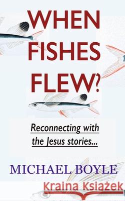 When Fishes Flew?: Reconnecting with the Jesus stories Michael Boyle 9781912119158 Real Press