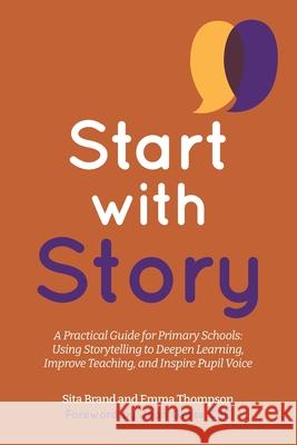 Start with Story: A Practical Guide for Primary Schools: Using Storytelling to Deepen Learning, Improve Teaching, and Inspire Pupil Voice Emma Louise Thompson Sita Brand 9781912121540