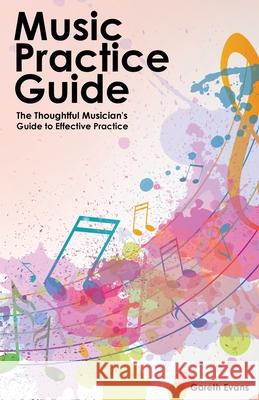 Music Practice Guide: The Thoughtful Musician's Guide to Effective Practice Gareth Evans 9781912135813