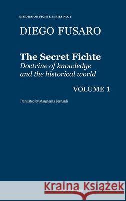 The Secret Fichte: Doctrine of knowledge and the historical world Vol. 1 Diego Fusaro, Margherita Bernardi 9781912142057 Pertinent Press